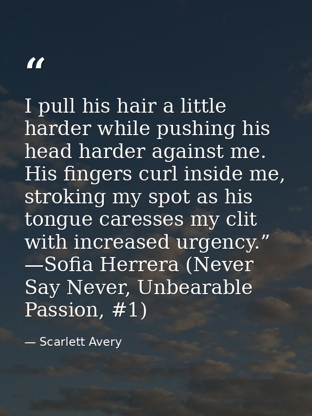 I pull his hair a little harder while pushing his head harder against me. His fingers curl inside me, stroking my spot a — Scarlett Avery