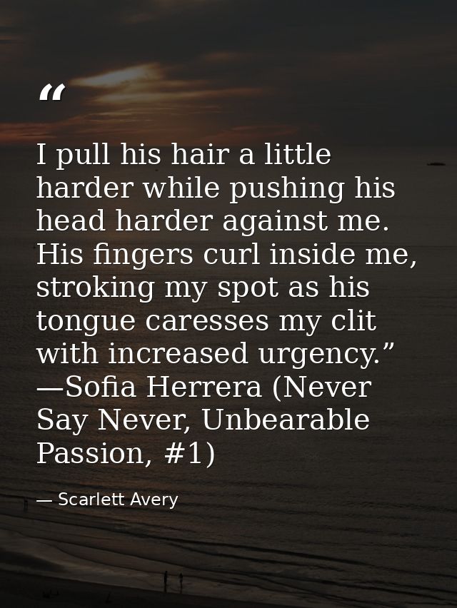 I pull his hair a little harder while pushing his head harder against me. His fingers curl inside me, stroking my spot a — Scarlett Avery