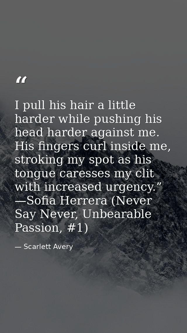 I pull his hair a little harder while pushing his head harder against me. His fingers curl inside me, stroking my spot a — Scarlett Avery