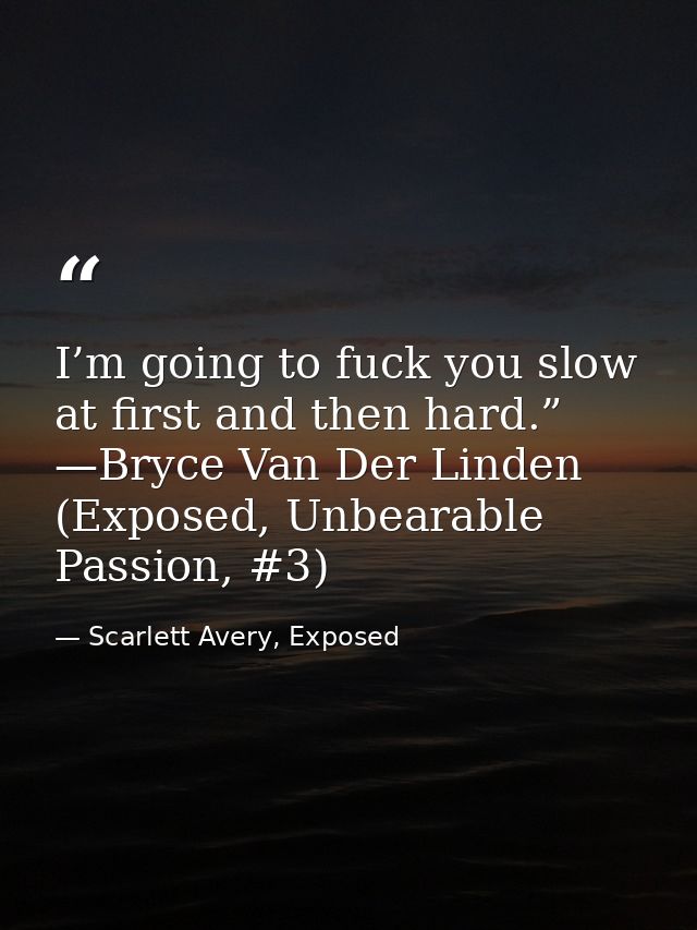 I’m going to fuck you slow at first and then hard.” —Bryce Van Der Linden (Exposed, Unbearable Passion, #3) — Scarlett Avery, Exposed