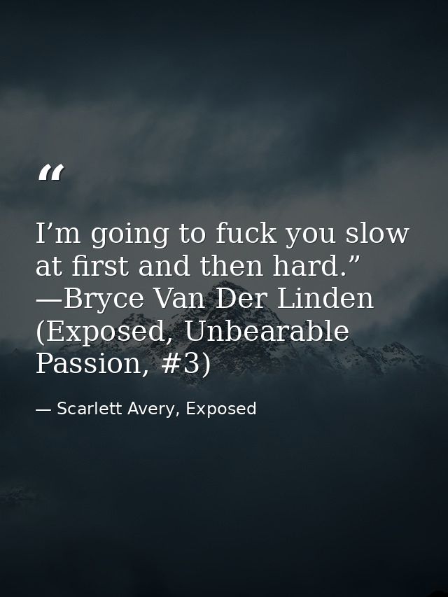 I’m going to fuck you slow at first and then hard.” —Bryce Van Der Linden (Exposed, Unbearable Passion, #3) — Scarlett Avery, Exposed