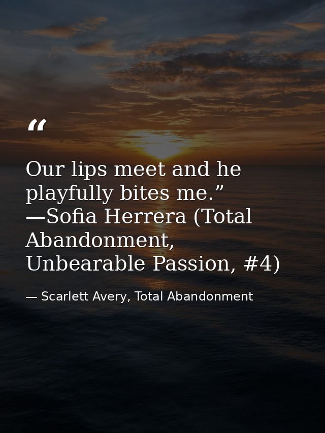 Our lips meet and he playfully bites me.” —Sofia Herrera (Total Abandonment, Unbearable Passion, #4) — Scarlett Avery, Total Abandonment