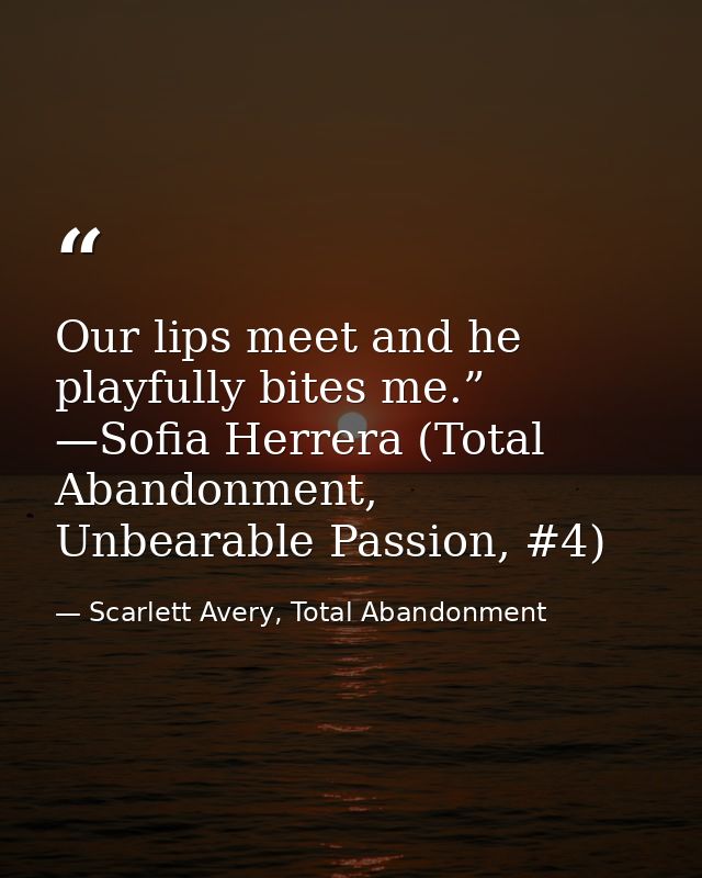 Our lips meet and he playfully bites me.” —Sofia Herrera (Total Abandonment, Unbearable Passion, #4) — Scarlett Avery, Total Abandonment