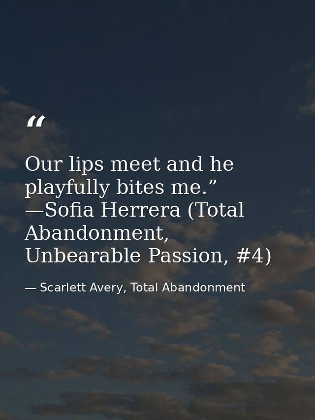 Our lips meet and he playfully bites me.” —Sofia Herrera (Total Abandonment, Unbearable Passion, #4) — Scarlett Avery, Total Abandonment