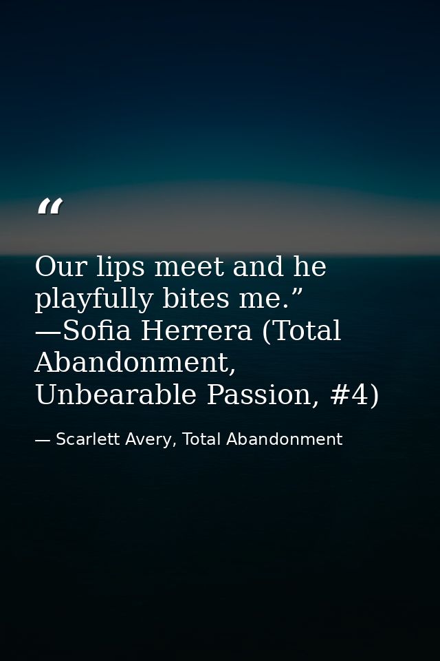 Our lips meet and he playfully bites me.” —Sofia Herrera (Total Abandonment, Unbearable Passion, #4) — Scarlett Avery, Total Abandonment