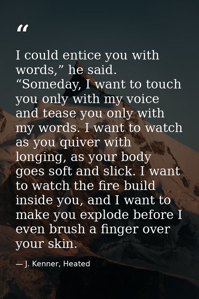 I could entice you with words,” he said. “Someday, I want to touch you only with my voice and tease you only with my wor — J. Kenner, Heated
