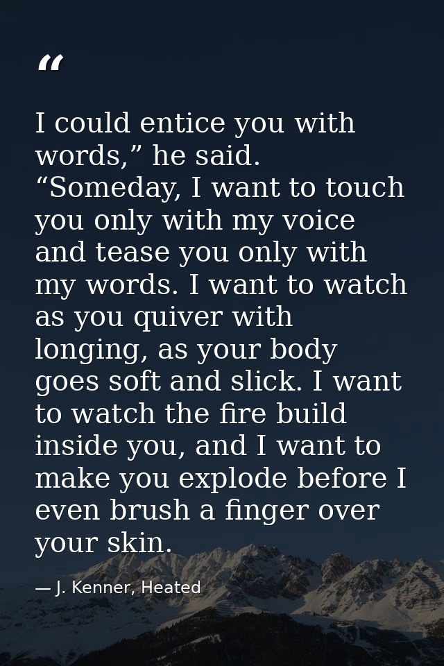 I could entice you with words,” he said. “Someday, I want to touch you only with my voice and tease you only with my wor — J. Kenner, Heated