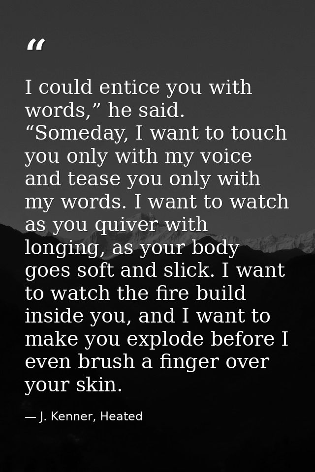 I could entice you with words,” he said. “Someday, I want to touch you only with my voice and tease you only with my wor — J. Kenner, Heated