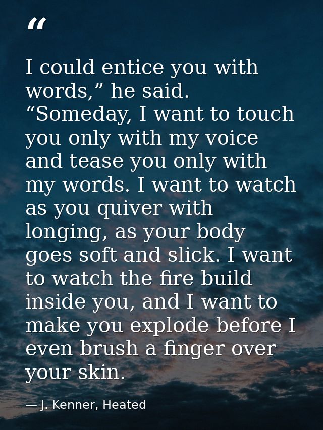 I could entice you with words,” he said. “Someday, I want to touch you only with my voice and tease you only with my wor — J. Kenner, Heated