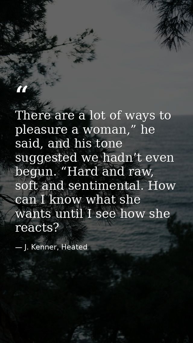 There are a lot of ways to pleasure a woman,” he said, and his tone suggested we hadn’t even begun. “Hard and raw, soft  — J. Kenner, Heated