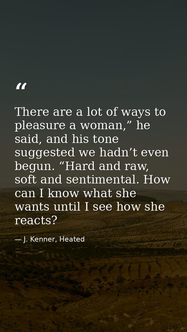 There are a lot of ways to pleasure a woman,” he said, and his tone suggested we hadn’t even begun. “Hard and raw, soft  — J. Kenner, Heated