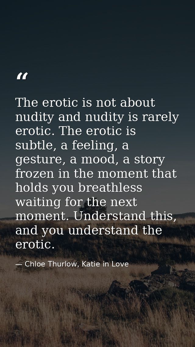 The erotic is not about nudity and nudity is rarely erotic. The erotic is subtle, a feeling, a gesture, a mood, a story  — Chloe Thurlow, Katie in Love