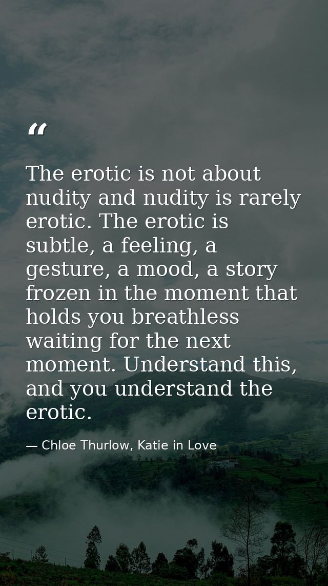The erotic is not about nudity and nudity is rarely erotic. The erotic is subtle, a feeling, a gesture, a mood, a story  — Chloe Thurlow, Katie in Love