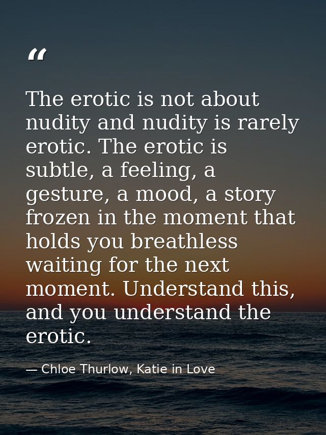 The erotic is not about nudity and nudity is rarely erotic. The erotic is subtle, a feeling, a gesture, a mood, a story  — Chloe Thurlow, Katie in Love