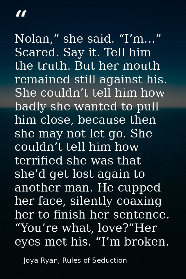 Nolan,” she said. “I’m…” Scared. Say it. Tell him the truth. But her mouth remained still against his. She couldn’t tell — Joya Ryan, Rules of Seduction