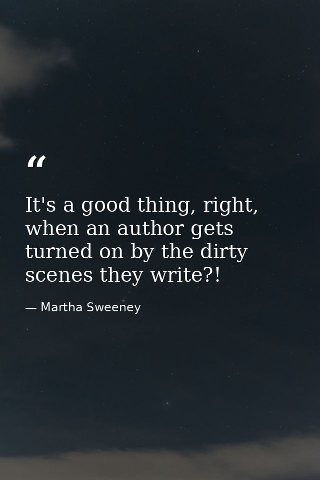 It's a good thing, right, when an author gets turned on by the dirty scenes they write?! — Martha Sweeney