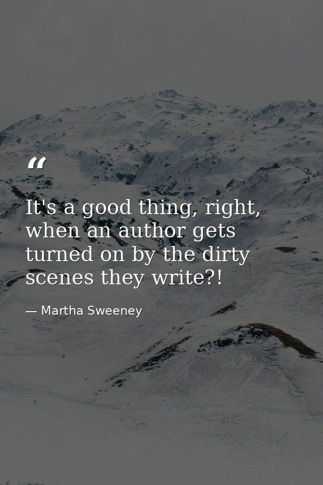 It's a good thing, right, when an author gets turned on by the dirty scenes they write?! — Martha Sweeney