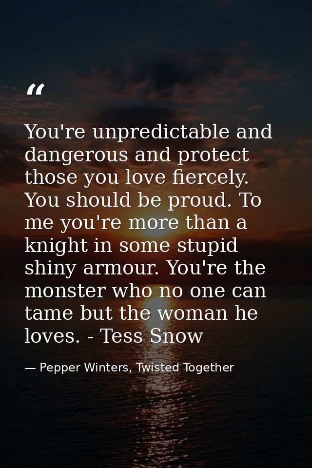 You're unpredictable and dangerous and protect those you love fiercely. You should be proud. To me you're more than a kn — Pepper Winters, Twisted Together