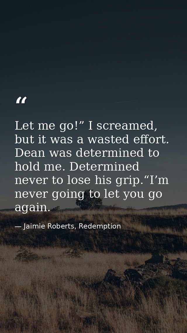 Let me go!” I screamed, but it was a wasted effort. Dean was determined to hold me. Determined never to lose his grip.“I — Jaimie Roberts, Redemption