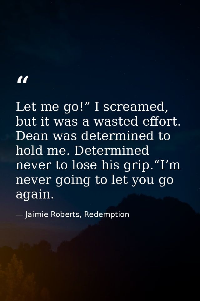 Let me go!” I screamed, but it was a wasted effort. Dean was determined to hold me. Determined never to lose his grip.“I — Jaimie Roberts, Redemption
