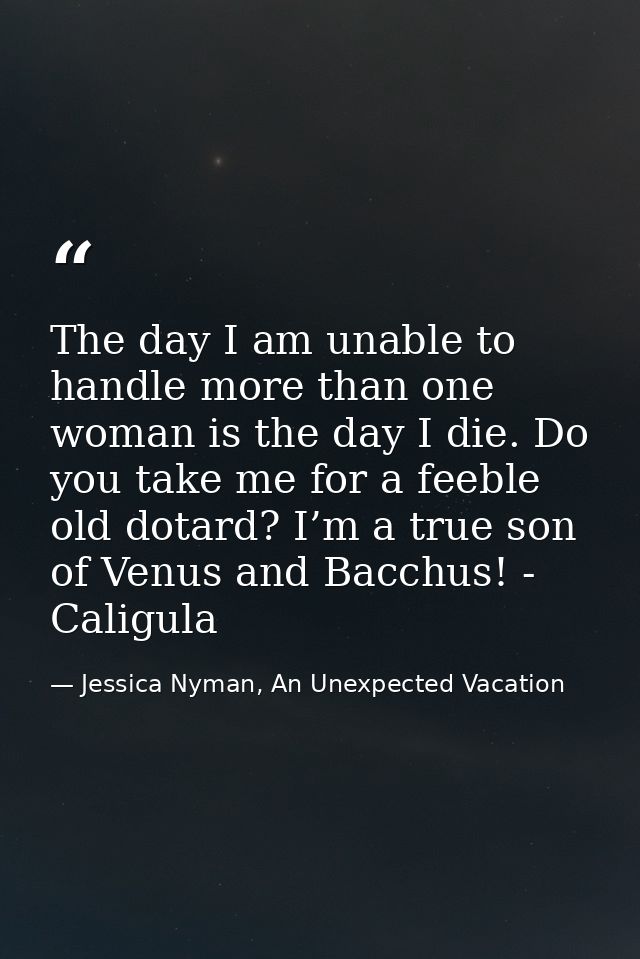 The day I am unable to handle more than one woman is the day I die. Do you take me for a feeble old dotard? I’m a true s — Jessica Nyman, An Unexpected Vacation