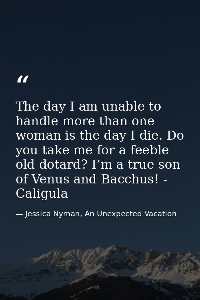 The day I am unable to handle more than one woman is the day I die. Do you take me for a feeble old dotard? I’m a true s — Jessica Nyman, An Unexpected Vacation