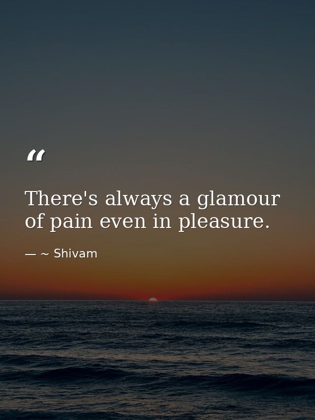 There's always a glamour of pain even in pleasure. — ~ Shivam
