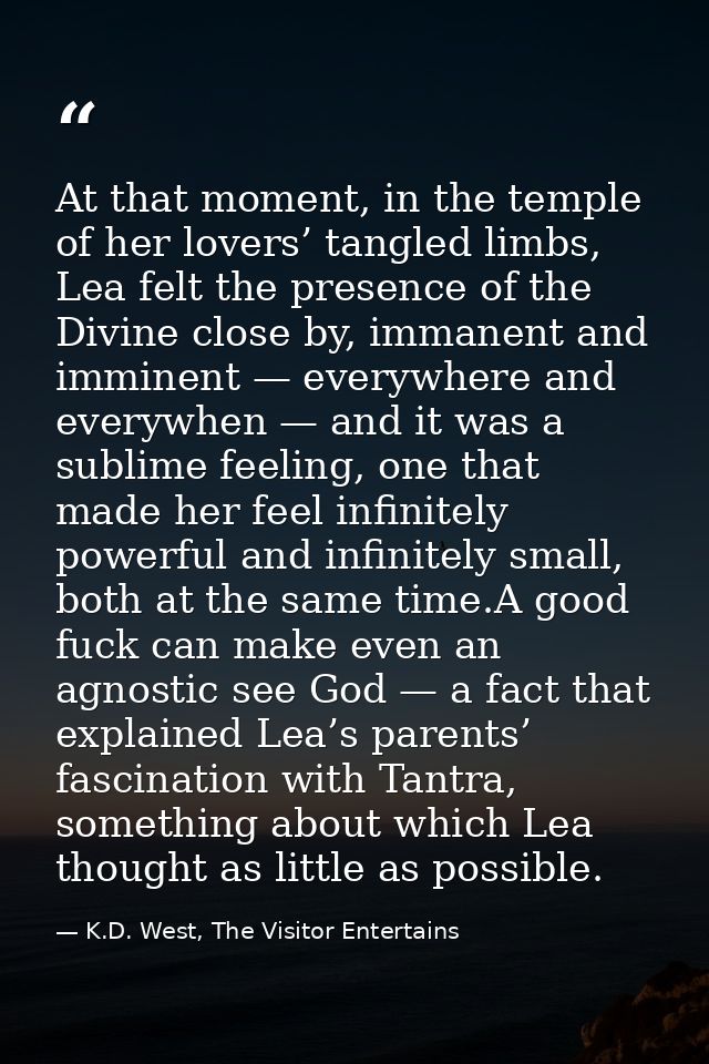 At that moment, in the temple of her lovers’ tangled limbs, Lea felt the presence of the Divine close by, immanent and i — K.D. West, The Visitor Entertains