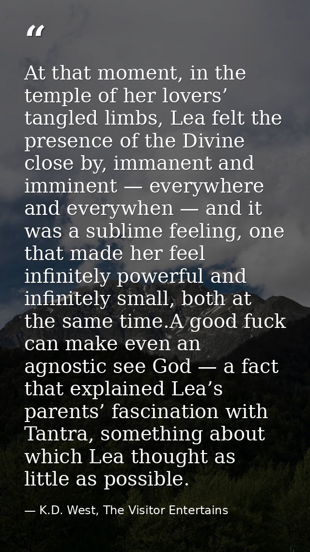 At that moment, in the temple of her lovers’ tangled limbs, Lea felt the presence of the Divine close by, immanent and i — K.D. West, The Visitor Entertains