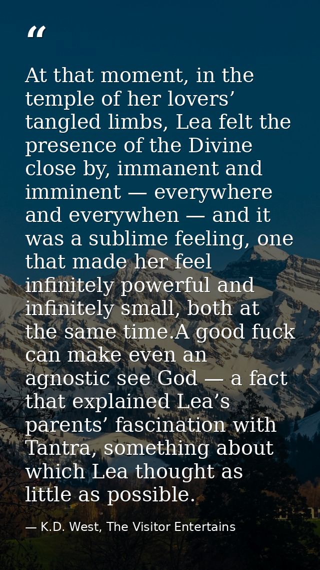 At that moment, in the temple of her lovers’ tangled limbs, Lea felt the presence of the Divine close by, immanent and i — K.D. West, The Visitor Entertains