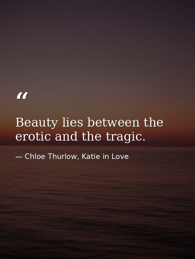 Beauty lies between the erotic and the tragic. — Chloe Thurlow, Katie in Love