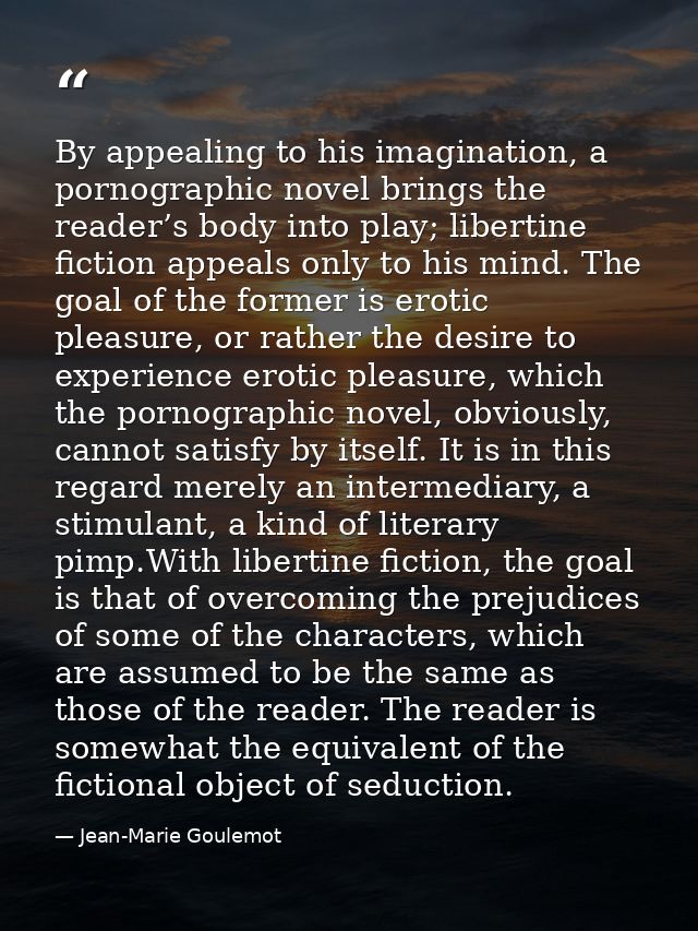 By appealing to his imagination, a pornographic novel brings the reader’s body into play; libertine fiction appeals only — Jean-Marie Goulemot