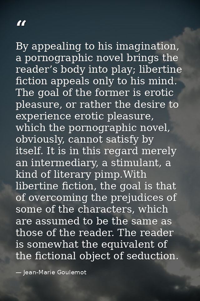 By appealing to his imagination, a pornographic novel brings the reader’s body into play; libertine fiction appeals only — Jean-Marie Goulemot