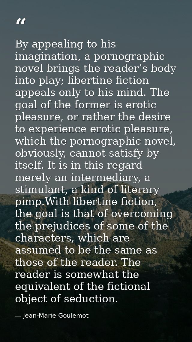 By appealing to his imagination, a pornographic novel brings the reader’s body into play; libertine fiction appeals only — Jean-Marie Goulemot