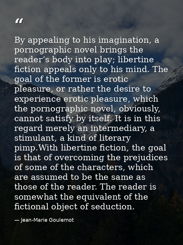 By appealing to his imagination, a pornographic novel brings the reader’s body into play; libertine fiction appeals only — Jean-Marie Goulemot