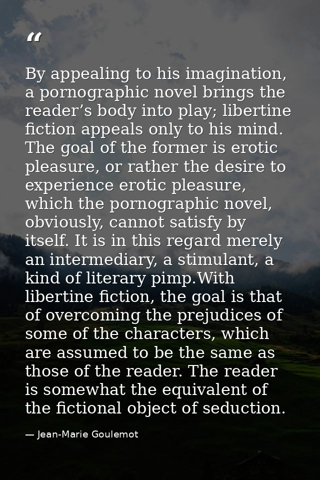 By appealing to his imagination, a pornographic novel brings the reader’s body into play; libertine fiction appeals only — Jean-Marie Goulemot