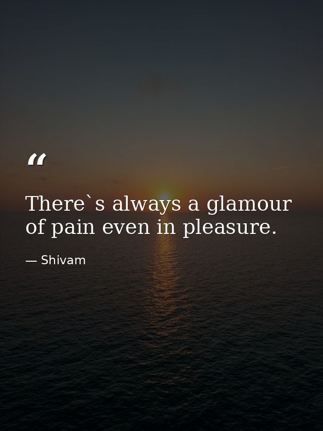 There`s always a glamour of pain even in pleasure. — Shivam