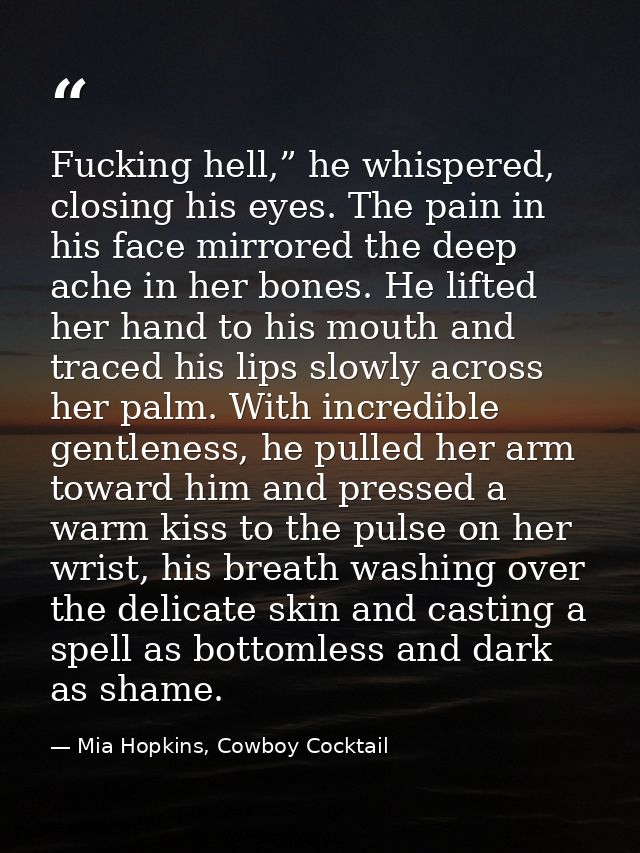 Fucking hell,” he whispered, closing his eyes. The pain in his face mirrored the deep ache in her bones. He lifted her h — Mia Hopkins, Cowboy Cocktail