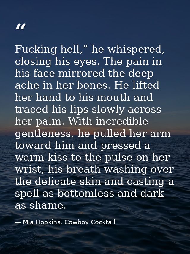 Fucking hell,” he whispered, closing his eyes. The pain in his face mirrored the deep ache in her bones. He lifted her h — Mia Hopkins, Cowboy Cocktail