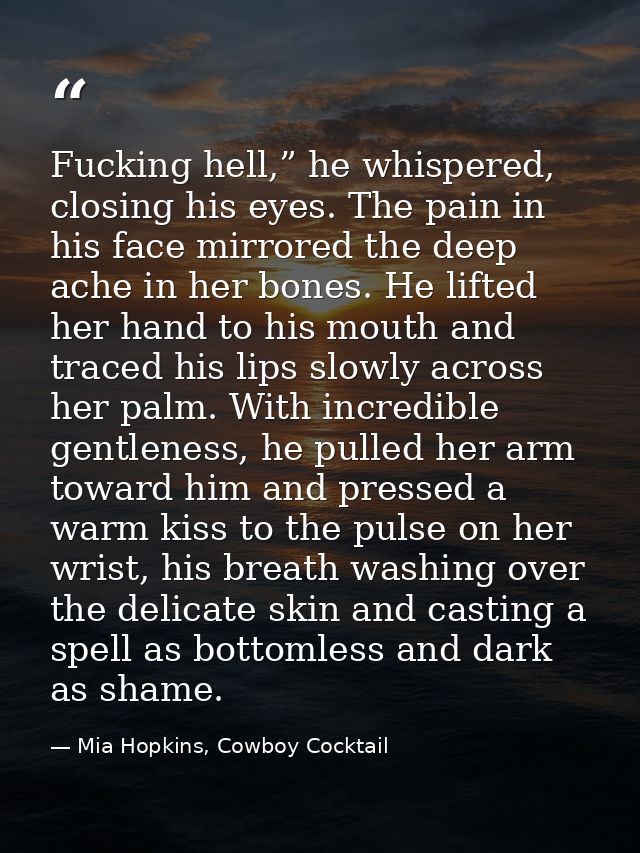Fucking hell,” he whispered, closing his eyes. The pain in his face mirrored the deep ache in her bones. He lifted her h — Mia Hopkins, Cowboy Cocktail