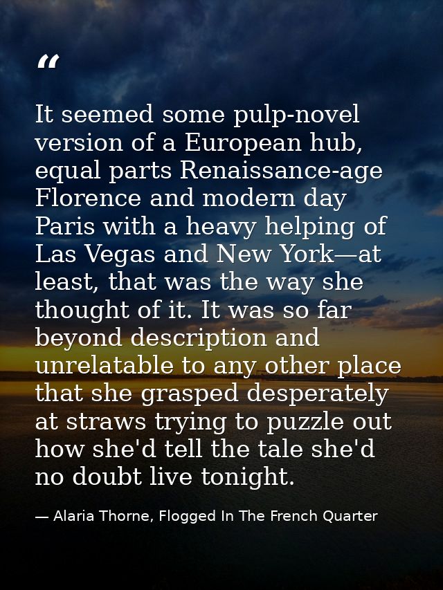 It seemed some pulp-novel version of a European hub, equal parts Renaissance-age Florence and modern day Paris with a he — Alaria Thorne, Flogged In The French Quarter
