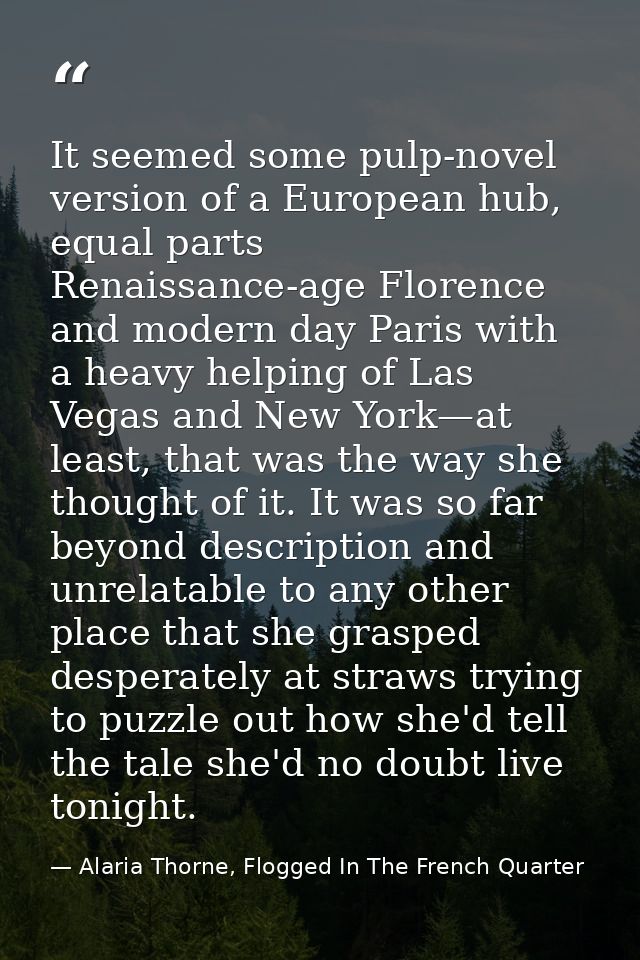 It seemed some pulp-novel version of a European hub, equal parts Renaissance-age Florence and modern day Paris with a he — Alaria Thorne, Flogged In The French Quarter
