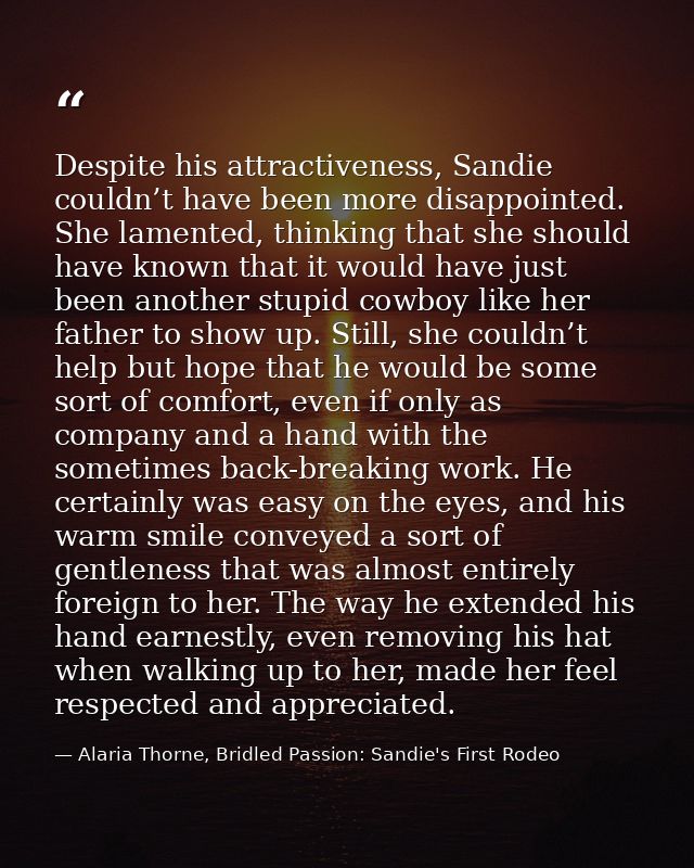 Despite his attractiveness, Sandie couldn’t have been more disappointed. She lamented, thinking that she should have kno — Alaria Thorne, Bridled Passion: Sandie's First Rodeo