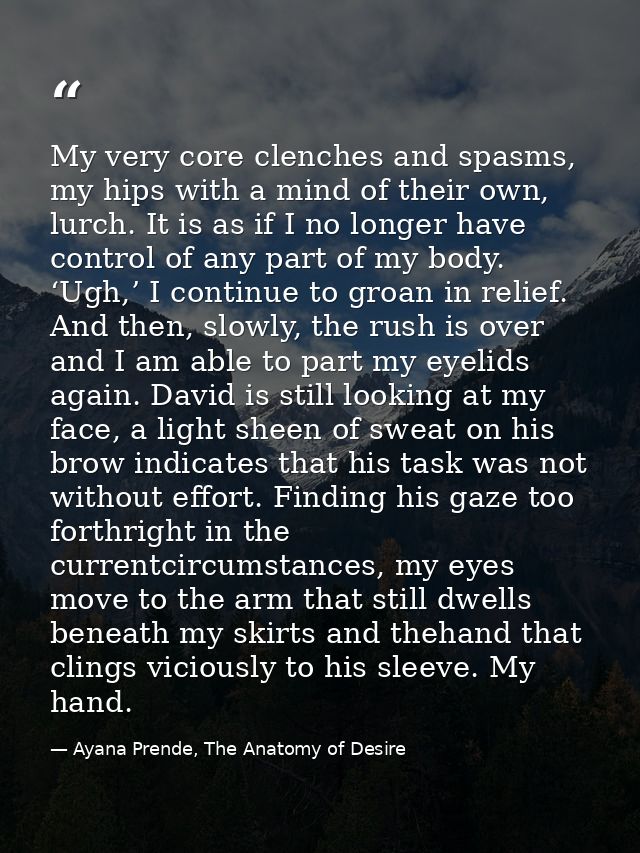 My very core clenches and spasms, my hips with a mind of their own, lurch. It is as if I no longer have control of any p — Ayana Prende, The Anatomy of Desire