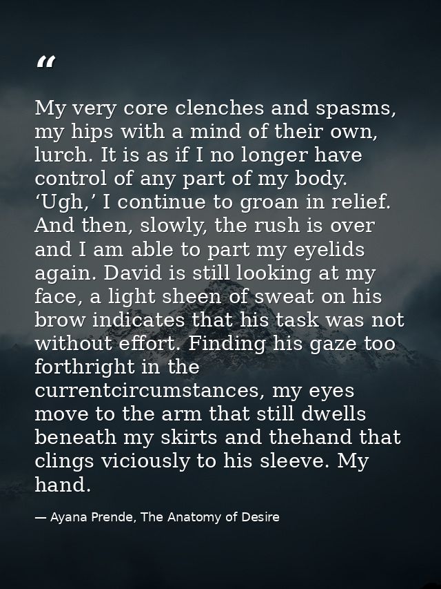 My very core clenches and spasms, my hips with a mind of their own, lurch. It is as if I no longer have control of any p — Ayana Prende, The Anatomy of Desire
