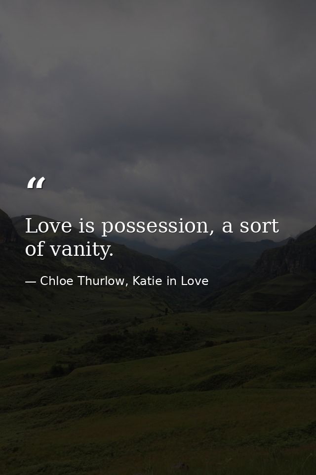 Love is possession, a sort of vanity. — Chloe Thurlow, Katie in Love