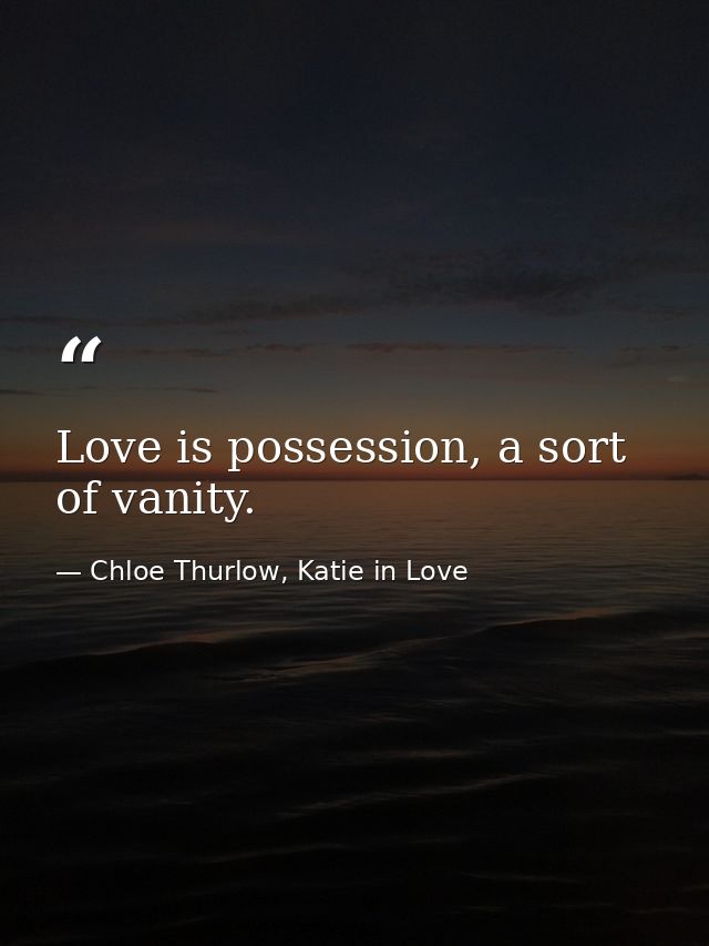 Love is possession, a sort of vanity. — Chloe Thurlow, Katie in Love