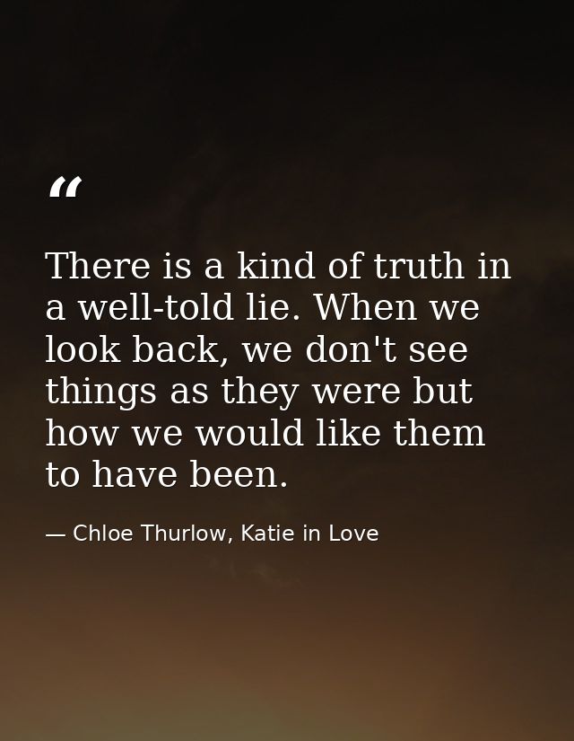 There is a kind of truth in a well-told lie. When we look back, we don't see things as they were but how we would like t — Chloe Thurlow, Katie in Love