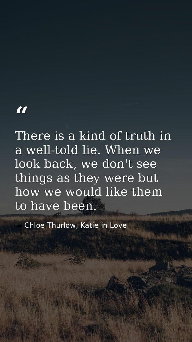 There is a kind of truth in a well-told lie. When we look back, we don't see things as they were but how we would like t — Chloe Thurlow, Katie in Love