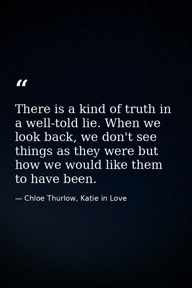 There is a kind of truth in a well-told lie. When we look back, we don't see things as they were but how we would like t — Chloe Thurlow, Katie in Love
